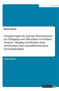 Georgius Agricola und das Montanwesen im Übergang vom Mittelalter zur Frühen Neuzeit - Bergbau im Wandel unter technischen und umwelthistorischen Gesichtspunkten