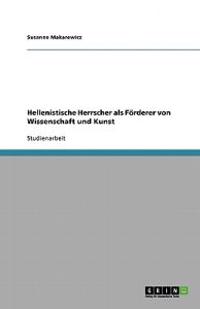Hellenistische Herrscher als Förderer von Wissenschaft und Kunst