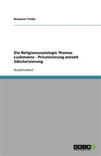 Die Religionssoziologie Thomas Luckmanns - Privatisierung anstatt Säkularisierung