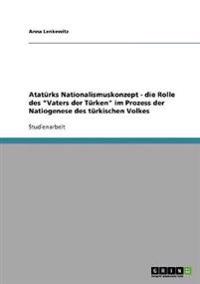 Atatürks Nationalismuskonzept - die Rolle des "Vaters der Türken" im Prozess der Natiogenese des türkischen Volkes