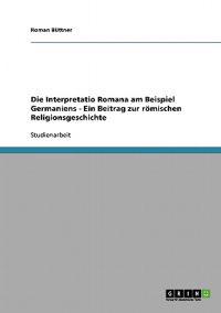 Die Interpretatio Romana am Beispiel Germaniens - Ein Beitrag zur römischen Religionsgeschichte
