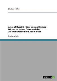 Amin al Husaini - Über sein politisches Wirken im Nahen Osten und die Zusammenarbeit mit Adolf Hitler