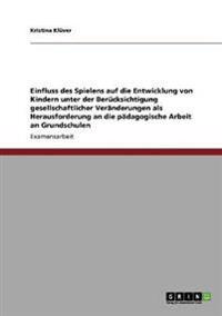 Einfluss des Spielens auf die Entwicklung von Kindern unter der Berücksichtigung gesellschaftlicher Veränderungen als Herausforderung an die pädagogische Arbeit an Grundschulen