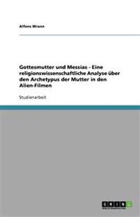 Gottesmutter und Messias - Eine religionswissenschaftliche Analyse über den Archetypus der Mutter in den Alien-Filmen