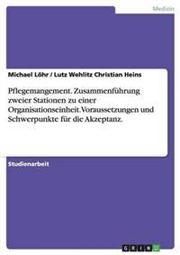 Pflegemangement. Zusammenführung zweier Stationen zu einer Organisationseinheit. Voraussetzungen und Schwerpunkte für die Akzeptanz.