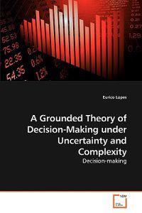 A Grounded Theory of Decision-Making under Uncertainty and Complexity