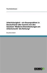 Arbeitslosigkeit - Ein Dauerproblem in Deutschland Oder Kommt Mit Den Gesetzen 'Moderne Dienstleistungen Am Arbeitsmarkt' Die Rettung?