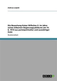 Die Bewertung Kaiser Wilhelms II. im Jahre seines Silbernen Regierungsjubiläums am 15. 6. 1913 aus parteipolitischer und auswärtiger Sicht