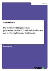 Die Rolle der Pflegenden als professionell-ethisch Handelnde im Prozess der Sterbebegleitung / Euthanasie