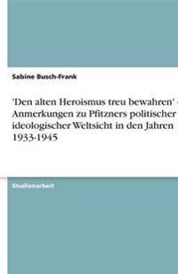 'Den alten Heroismus treu bewahren' - Anmerkungen zu Pfitzners politischer und ideologischer Weltsicht in den Jahren 1933-1945