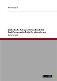 Die keltische Religion in Irland und ihre Beeinflussung durch die Christianisierung