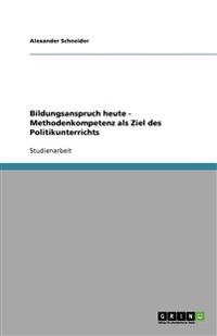 Bildungsanspruch heute - Methodenkompetenz als Ziel des Politikunterrichts