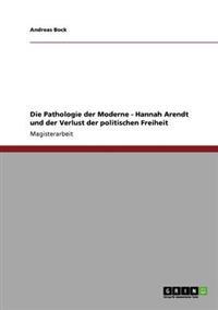 Die Pathologie der Moderne - Hannah Arendt und der Verlust der politischen Freiheit