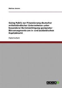 Going Public. Zur Finanzierung deutscher mittelständischer Unternehmen unter besonderer Berücksichtigung geeigneter Börsensegmente am in- und ausländischen Kapitalmarkt