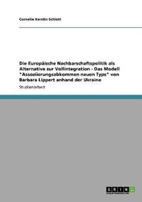 Die Europäische Nachbarschaftspolitik als Alternative zur Vollintegration - Das Modell "Assoziierungsabkommen neuen Typs" von Barbara Lippert anhand der Ukraine