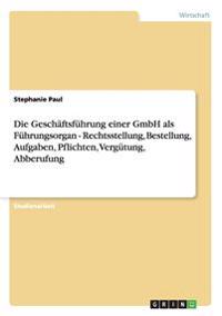 Die Geschäftsführung einer GmbH als Führungsorgan - Rechtsstellung, Bestellung, Aufgaben, Pflichten, Vergütung, Abberufung