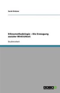 Ethnomethodologie - Die Erzeugung sozialer Wirklichkeit