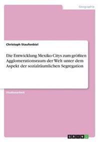 Die Entwicklung Mexiko Citys zum größten Agglomerationsraum der Welt unter dem Aspekt der sozialräumlichen Segregation