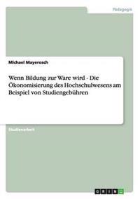 Wenn Bildung zur Ware wird - Die Ökonomisierung des Hochschulwesens am Beispiel von Studiengebühren