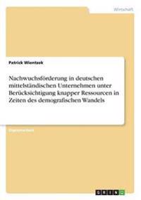 Nachwuchsförderung in deutschen mittelständischen Unternehmen unter Berücksichtigung knapper Ressourcen in Zeiten des demografischen Wandels