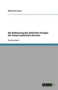 Die Bedeutung des Gallischen Krieges für Caesars politische Karriere