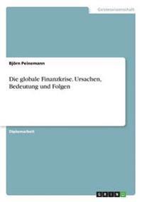 Die globale Finanzkrise. Ursachen, Bedeutung und Folgen