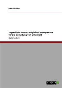 Jugendliche heute - Mögliche Konsequenzen für die Gestaltung von Unterricht