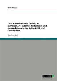 "Nach Auschwitz ein Gedicht zu schreiben..." - Adornos Kulturkritik und dessen Folgen in der Kulturkritik und Gesellschaft