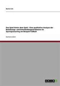 Das Spiel hinter dem Spiel - Eine qualitative Analyse der Beziehungs- und Entscheidungsstrukturen im Sportsponsoring am Beispiel Fußball