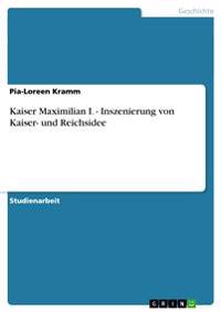 Kaiser Maximilian I. - Inszenierung von Kaiser- und Reichsidee