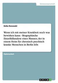 Wenn ich mit meiner Krankheit noch was bewirken kann - Biographische Einzelfallanalyse eines Mannes, der in einem Heim für chronisch psychisch kranke Menschen in Berlin lebt
