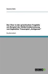Der Chor in der griechischen Tragödie am Beispiel der Hölderlinübersetzung von Sophokles' Trauerspiel "Antigonae"