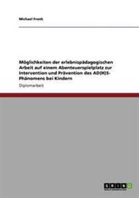Möglichkeiten der erlebnispädagogischen Arbeit auf einem Abenteuerspielplatz zur Intervention und Prävention des AD(H)S- Phänomens bei Kindern