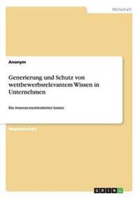 Generierung und Schutz von wettbewerbsrelevantem Wissen in Unternehmen