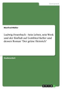 Ludwig Feuerbach - Sein Leben, sein Werk und der Einfluß auf Gottfried Keller und dessen Roman "Der grüne Heinrich"