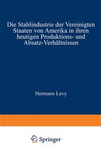 Die Stahlindustrie der Vereinigten Staaten von Amerika in ihren heutigen Produktions- und Absatz-Verhältnissen