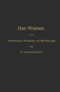 Das Wasser, seine Verwendung, Reinigung und Beurtheilung mit besonderer Berücksichtigung der gewerblichen Abwässer und der Fussverunreinigung