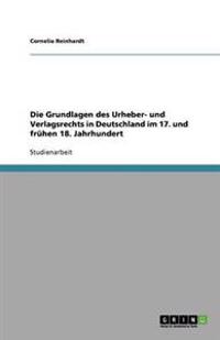 Die Grundlagen des Urheber- und Verlagsrechts in Deutschland im 17. und frühen 18. Jahrhundert