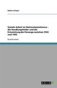 Soziale Arbeit im Nationalsozialismus - die Handlungsfelder und die Entwicklung der Fürsorge zwischen 1933 und 1945