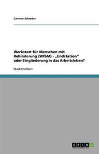 Werkstatt für Menschen mit Behinderung (WfbM) - "Endstation" oder Eingliederung in das Arbeitsleben?