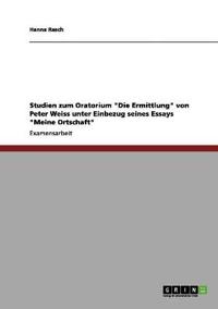 Studien zum Oratorium "Die Ermittlung" von Peter Weiss unter Einbezug seines Essays "Meine Ortschaft"