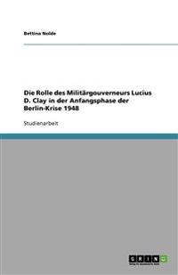 Die Rolle des Militärgouverneurs Lucius D. Clay in der Anfangsphase der Berlin-Krise 1948