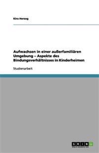 Aufwachsen in einer außerfamiliären Umgebung - Aspekte des Bindungsverhältnisses in Kinderheimen