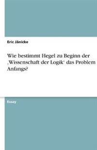 Wie Bestimmt Hegel Zu Beginn Der 'wissenschaft Der Logik' Das Problem Des Anfangs?