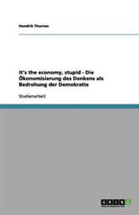 It's the economy, stupid - Die Ökonomisierung des Denkens als Bedrohung der Demokratie