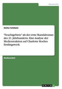 "Feuchtgebiete" als der erste Skandalroman des 21. Jahrhunderts. Eine Analyse der Medienreaktion auf Charlotte Roches Erstlingswerk