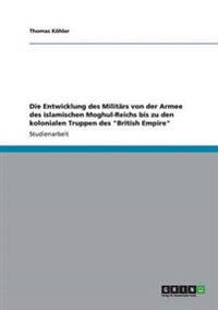 Die Entwicklung des Militärs von der Armee des islamischen Moghul-Reichs bis zu den kolonialen Truppen des "British Empire"