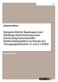 Energierechtliche Regelungen einer Erhaltung, Modernisierung sowie Erweiterung konventioneller Kraftwerkskapazitäten im Dienste der Versorgungssicherheit i. S. von § 1 EnWG