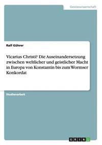 Vicarius Christi? Die Auseinandersetzung zwischen weltlicher und geistlicher Macht in Europa von Konstantin bis zum Wormser Konkordat