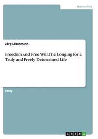 Freedom And Free Will. The Longing for a Truly and Freely Determined Life